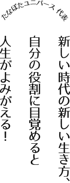 新しい時代の新しい生き方、 自分の役割に目覚めると 人生がよみがえる!