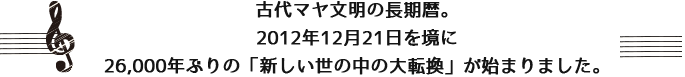 古代マヤ文明の長期暦。 2012年12月21日を境に 26,000年ぶりの「新しい世の中の大転換」が始まりました。