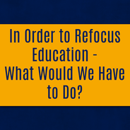 In Order to Refocus Education - What Would We Have to Do?