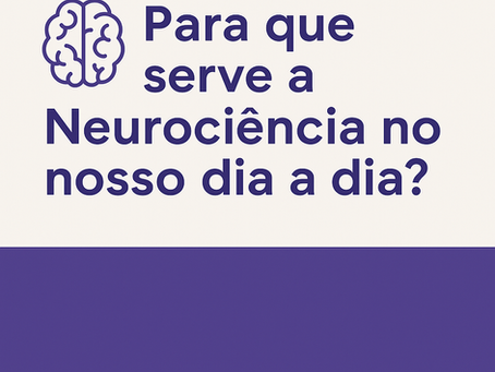PARA QUE SERVE A NEUROCIÊNCIA NO NOSSO DIA-A-DIA?