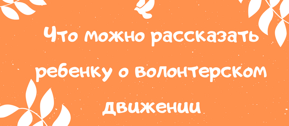 Что можно рассказать ребенку о волонтерском движении