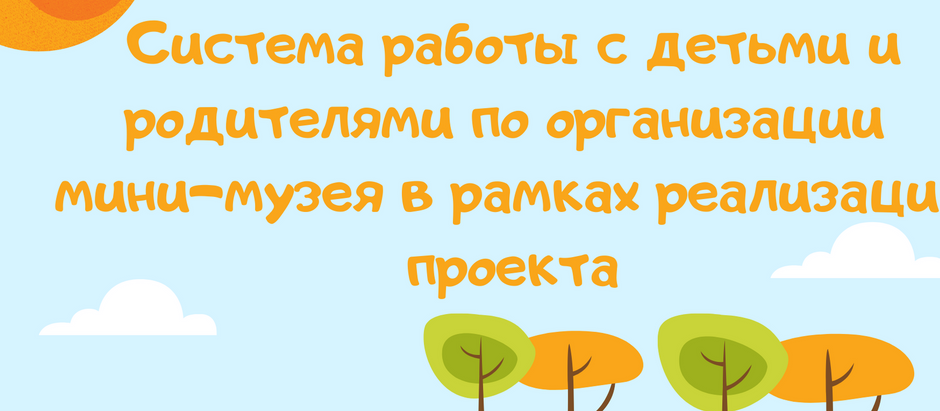 Система работы с детьми и родителями по организации мини-музея в рамках реализации проекта