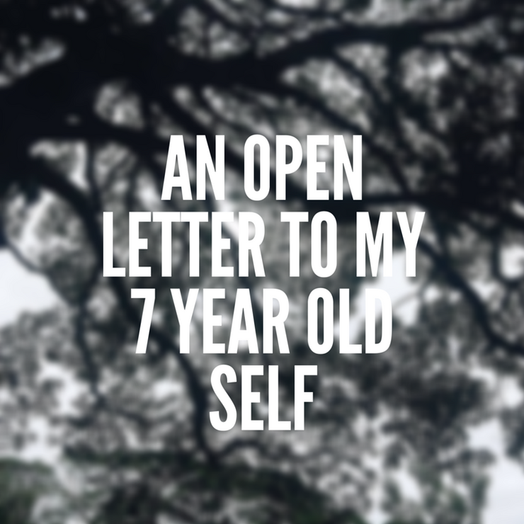 AN OPEN LETTER TO MY SEVEN YEAR OLD SELF