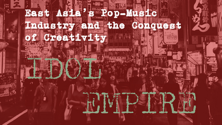 Idol Empire: East Asia's Pop-Music Industry and the Conquest of Creativity