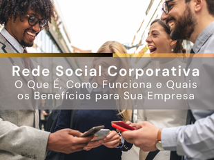 Rede social corporativa é a chave para transformar a comunicação interna em algo mais ágil, engajador e conectado ao dia a dia do colaborador