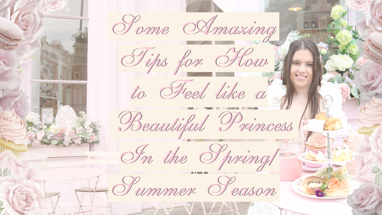 SOME AMAZING TIPS FOR HOW TO FEEL LIKE A BEAUTIFUL PRINCESS IN THE SPRING AND SUMMER SEASON..