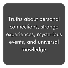 Truths about personal connections, strange experiences, mysterious events, and universal knowledge.