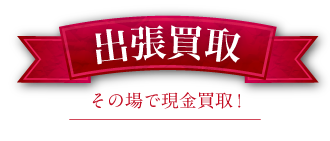 出張買取 その場で現金買取!