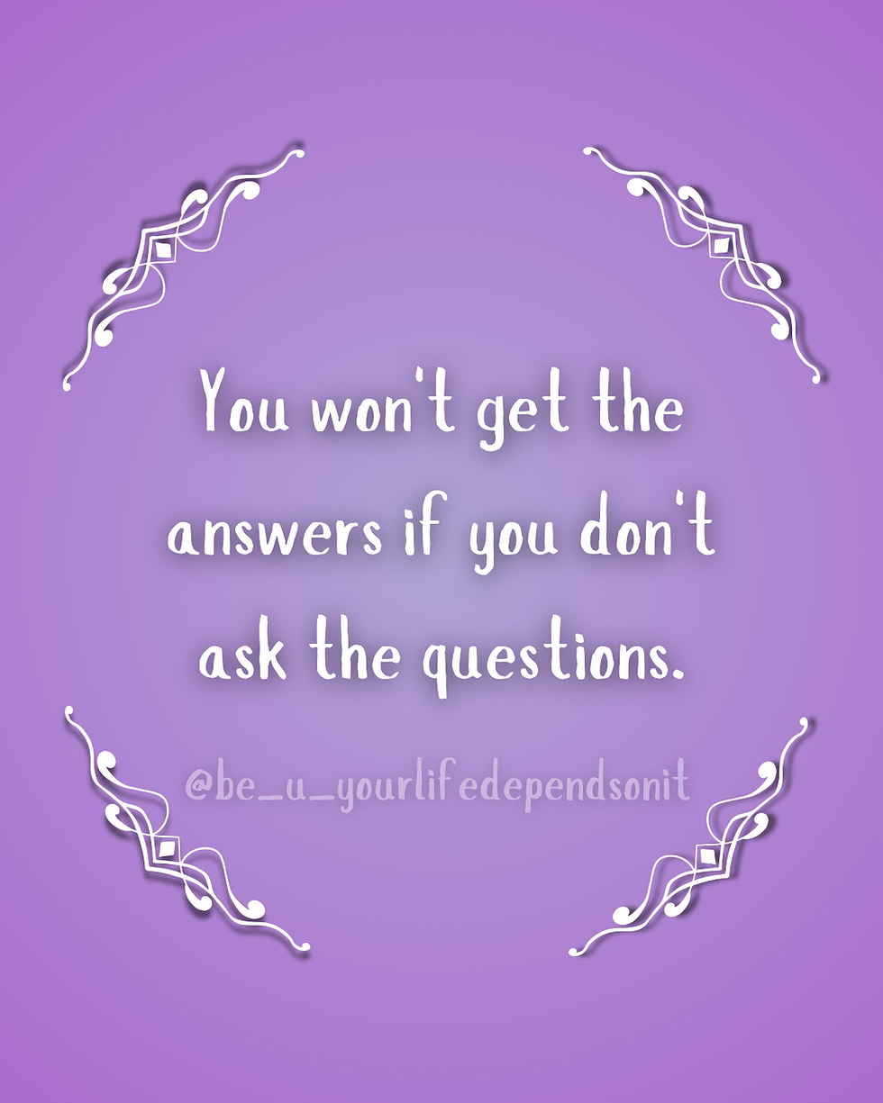 “You won’t get the answers if you don’t ask the questions.”