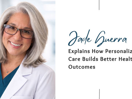 Jade Guerra Explains How Personalized Care Builds Better Health Outcomes