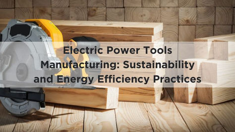 Electric Power Tools Manufacturing: Sustainability and Energy Efficiency Practices