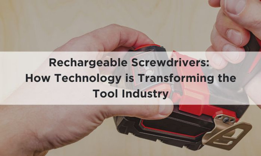 Rechargeable Screwdrivers How Technology is Transforming the Tool Industry
