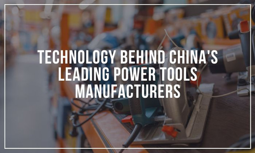 Exploring the Technology Behind China's Leading Power Tools Manufacturers