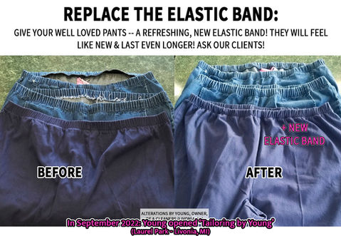 replace the elastic band with Tailoring by Young! See Expert Seamstress, Young's Sewing Pictures (Before/After) with all of her Authentic, Custom Clothing Alterations! Livonia, Michigan. Give your well loved pants -- a refreshing, new elastic b&! They will feel like new & last even longer! Ask our clients!