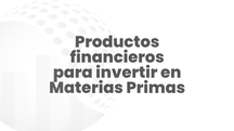 ¿Cuáles son los productos financieros para invertir en materias primas?