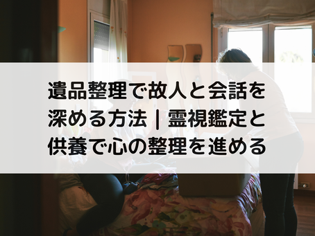 遺品整理で故人と会話を深める方法｜霊視鑑定と供養で心の整理を進める