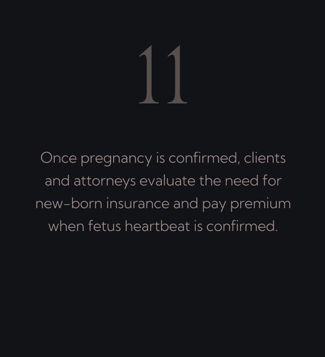 Once pregnancy is confirmed, clients and attorneys evaluate the need for new-born insurance and pay premium when fetus heartbeat is confirmed.