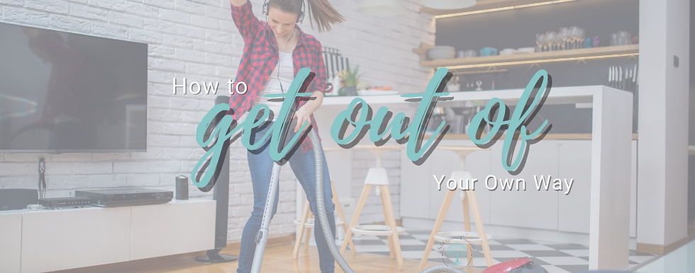 How to Get Out of Your Own Way! (It's time to Spring Clean Your Mind)