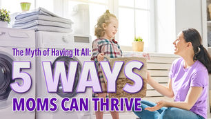 The Myth of Having It All: 5 Ways Moms Can Thrive