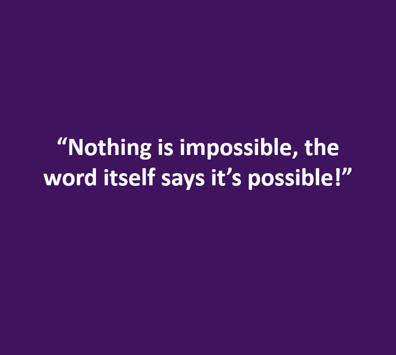 "Nothing is impossible, the word itself says it's possible!"
