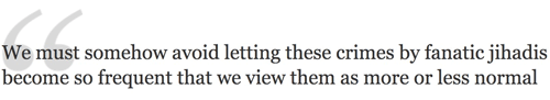 We must somehow avoid letting these crimes by fanatic jihadis become so frequent that we view them as more or less normal