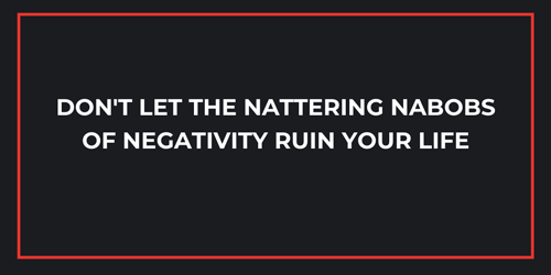 Don't let the nattering nabobs of negativity ruin your life.