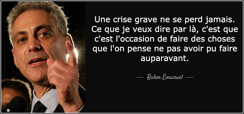 Une crise grave ne se perd jamais. Ce que je veux dire par là, c'est que c'est l'occasion de faire des choses que l'on pense ne pas avoir pu faire auparavant.