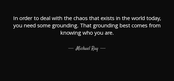 In order to deal with the chaos that exists in the world today, you need some grounding. That grounding best comes from knowing who you are.