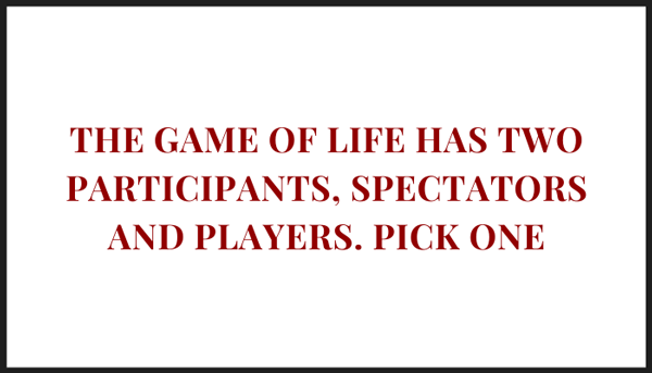 The game of Life has two participants, spectators and players. Pick one.