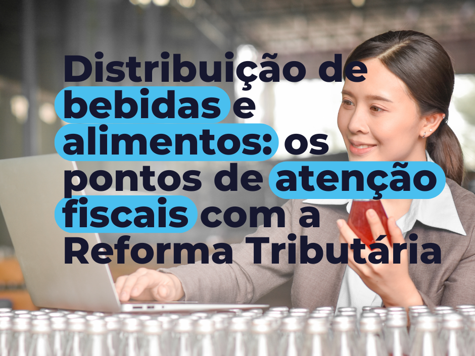 Distribuição de bebidas e alimentos: os pontos de atenção fiscais com a Reforma Tributária