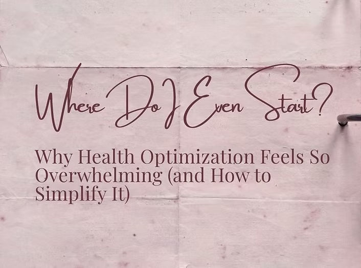 “Where Do I Even Start?": Why Health Optimization Feels So Overwhelming—and How to Simplify It