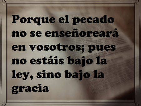 Porque el pecado no se enseñoreará de vosotros; pues no estáis bajo la ley, sino bajo la gracia