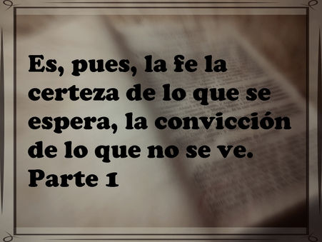 Es, pues, la fe la certeza de lo que se espera, la convicción de lo que no se ve. 
Parte uno.