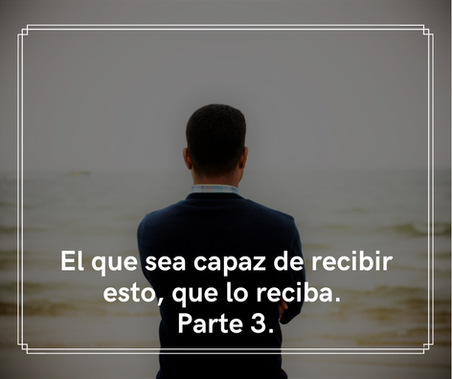 El que sea capaz de recibir esto, que lo reciba. Parte 3.