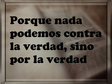 Porque nada podemos contra la verdad, sino por la verdad