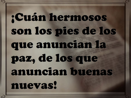 ¡Cuán hermosos son los pies de los que anuncian la paz, de los que anuncian buenas nuevas!