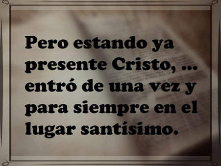 Pero estando ya presente Cristo, … entró de una vez y para siempre en el lugar santísimo.