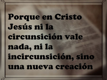 Porque en Cristo Jesús ni la circuncisión vale nada, ni la incircunsición, sino una nueva creación.