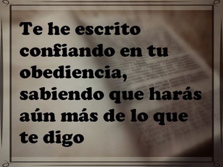 Te he escrito confiando en tu obediencia, sabiendo que harás aún más de lo que te digo.
