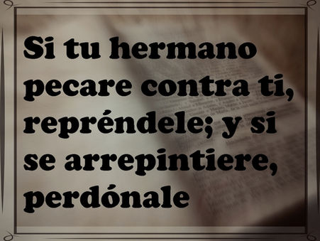 Si tu hermano pecare contra ti, repréndele; y si se arrepintiere, perdónale.