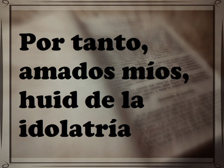 Por tanto, amados míos, huid de la idolatría.