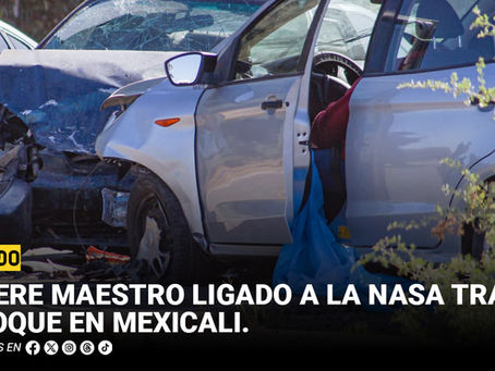 Muere maestro ligado a la NASA tras choque en Mexicali