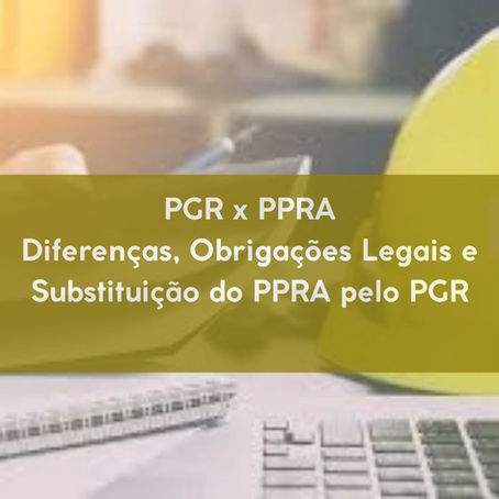 PGR x PPRA: Diferenças, Obrigações Legais e Substituição do PPRA pelo PGR