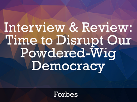 Forbes Interview & Review: Time To Disrupt Our Powdered-Wig Democracy