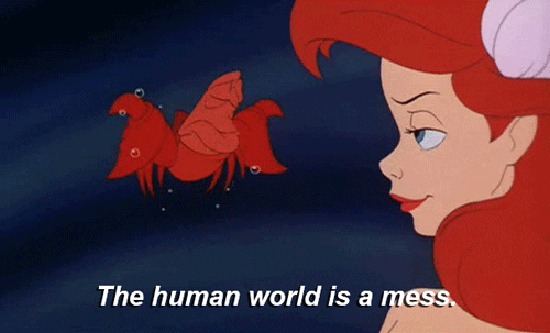 "The human world is a mess." -Sebastian, The Little Mermaid.