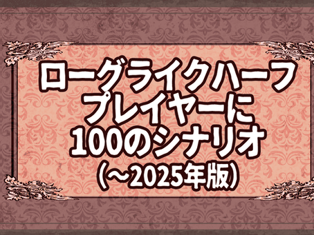 ローグライクハーフプレイヤーに100のシナリオ（～2025年以前版）
