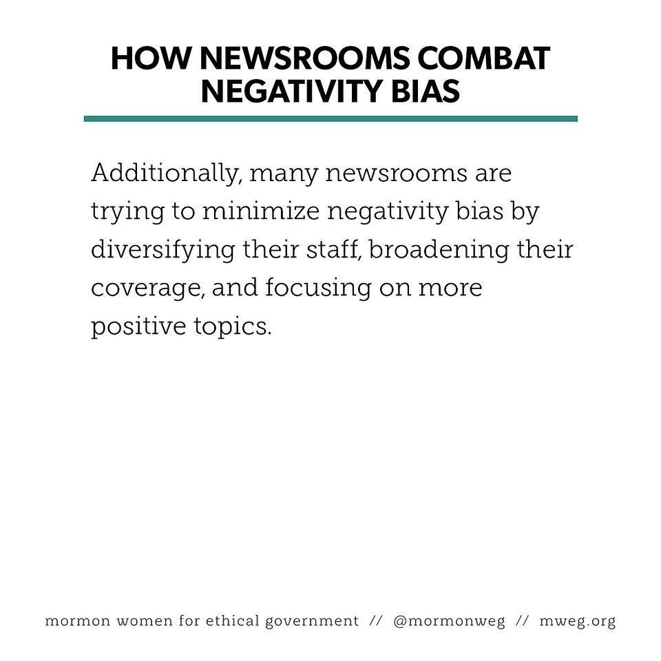 How newsrooms combat negativity bias  Additionally, many newsrooms are trying to minimize negativity bias by diversifying their staff, broadening their coverage, and focusing on more positive topics.