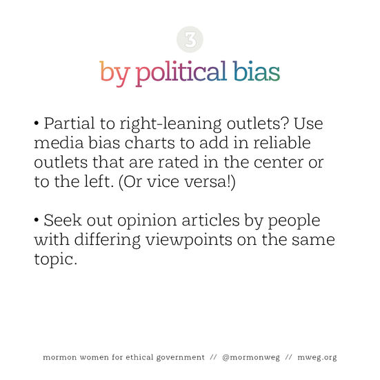 3. By political bias 	-Partial to right-leaning outlets? Use media bias charts to add in reliable outlets that are rated in the center or to the left. (Or vice versa!) 	-Seek out opinion articles by people with differing viewpoints on the same topic.