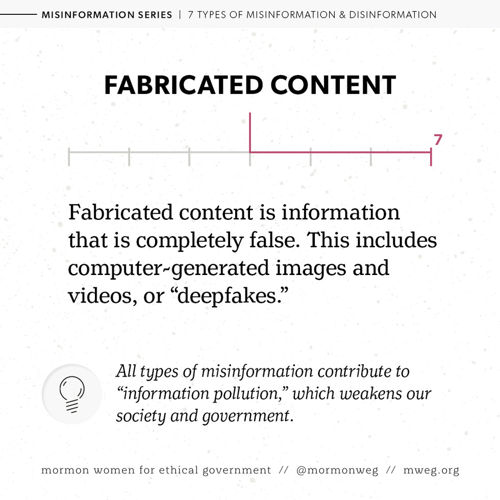 Fabricated content: Fabricated content is information that is completely false. This includes computer-generated images and videos, or "deepfakes." All types of misinformation contribute to "information pollution," which weakens our society and government. 