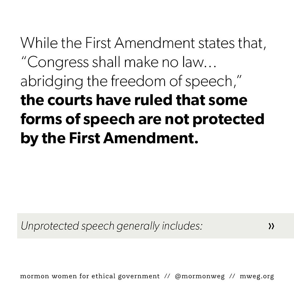 While the First Amendment states that, “Congress shall make no law . . . abridging the freedom of speech,” the courts have ruled that some forms of speech are not protected by the First Amendment.